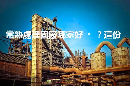 常熟處理固廢哪家好？這份攻略快碼??！